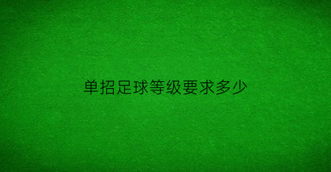 单招足球等级要求多少(足球单招分数线一般多少)