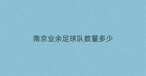 南京业余足球队数量多少(南京业余足球队数量多少个)