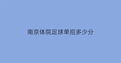 南京体院足球单招多少分(2019南京体育学院单招录取分数线)