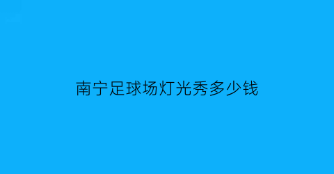 南宁足球场灯光秀多少钱(南宁足球场地)