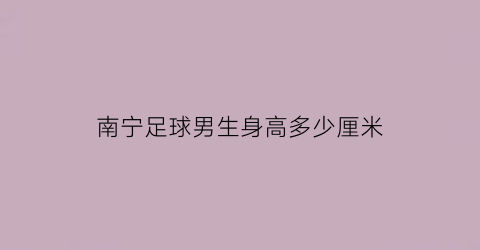 南宁足球男生身高多少厘米(广西南宁足球学校)