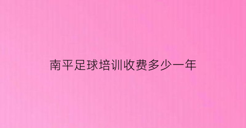 南平足球培训收费多少一年(南平市足球协会)