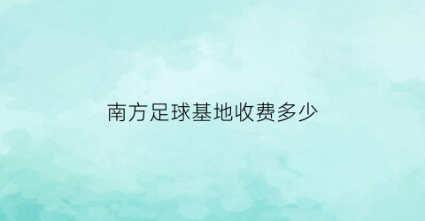 南方足球基地收费多少(南方足球基地收费多少钱一个)