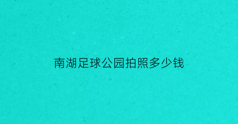 南湖足球公园拍照多少钱(南湖足球主题酒店温泉)