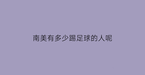 南美有多少踢足球的人呢(南美洲踢足球最厉害的国家)