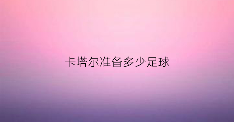 卡塔尔准备多少足球(卡塔尔有足球队吗)