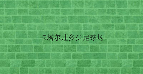 卡塔尔建多少足球场(卡塔尔境内7座城市中的12座球场)