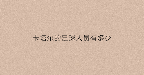 卡塔尔的足球人员有多少(卡塔尔足球人口)