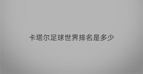 卡塔尔足球世界排名是多少(卡塔尔足球世界排名第几)