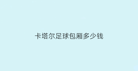 卡塔尔足球包厢多少钱(卡塔尔体育俱乐部球场)