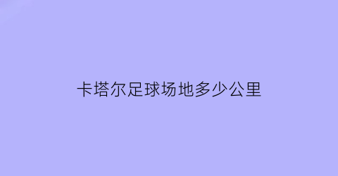 卡塔尔足球场地多少公里(卡塔尔球场在哪个国家)