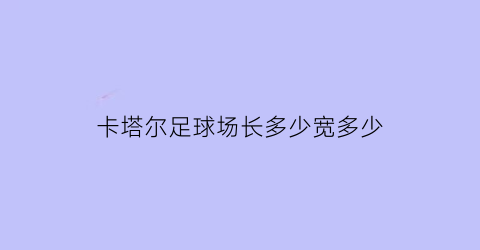 卡塔尔足球场长多少宽多少(卡塔尔足球比赛场地面积)