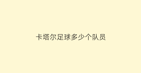 卡塔尔足球多少个队员(卡塔尔足球国家队球员效力名单)