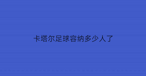 卡塔尔足球容纳多少人了(卡塔尔足球人口)