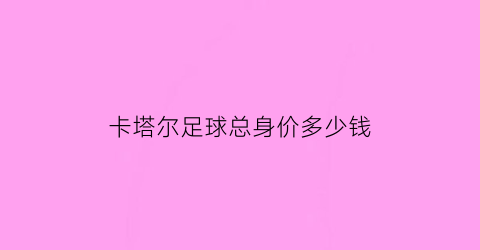 卡塔尔足球总身价多少钱(卡塔尔足球队员)