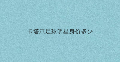 卡塔尔足球明星身价多少(卡塔尔足球明星身价多少亿)