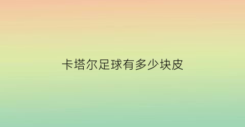 卡塔尔足球有多少块皮(卡塔尔足球有多少块皮肤)