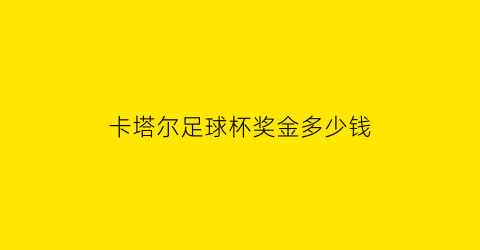 卡塔尔足球杯奖金多少钱(卡塔尔足球杯奖金多少钱啊)