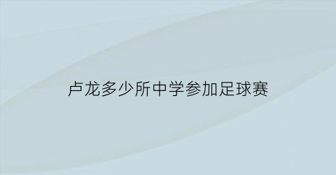 卢龙多少所中学参加足球赛(卢龙县中学占地面积)