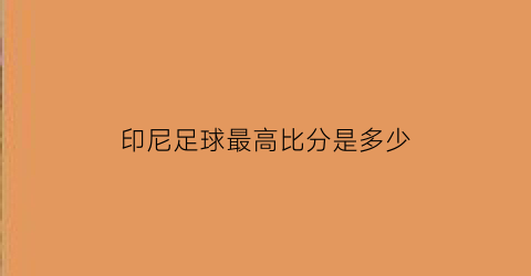 印尼足球最高比分是多少(印尼足球联赛打架处理结果)