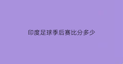 印度足球季后赛比分多少(足球印度队)