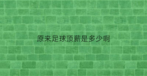 原来足球顶薪是多少啊(2021足球顶薪)