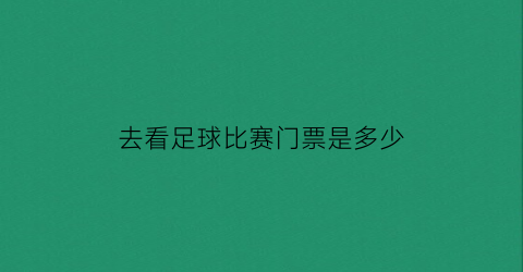 去看足球比赛门票是多少(去看足球比赛门票是多少钱)