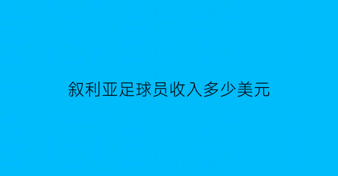 叙利亚足球员收入多少美元(叙利亚足球年薪)