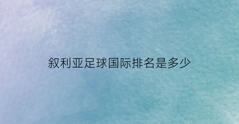 叙利亚足球国际排名是多少(叙利亚足球国家队世界排名)