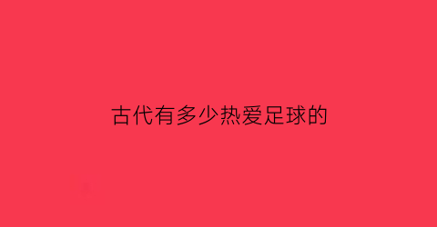 古代有多少热爱足球的(古代有多少热爱足球的名人)