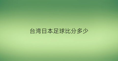 台湾日本足球比分多少(台湾的足球)