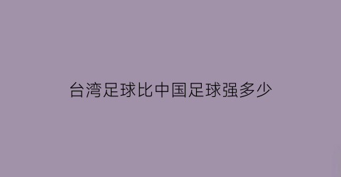 台湾足球比中国足球强多少(台湾足球水平怎么样)