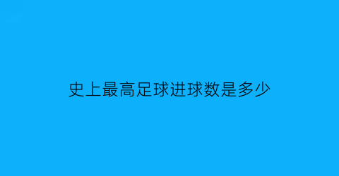 史上最高足球进球数是多少(足球最高进球数的比赛)