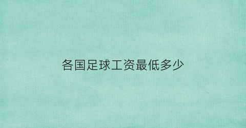 各国足球工资最低多少(世界足球工资排行榜2021)