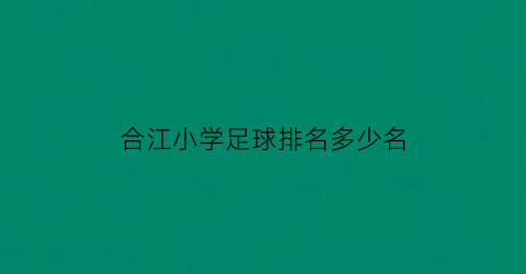 合江小学足球排名多少名(合江小学足球排名多少名啊)