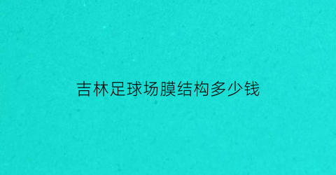 吉林足球场膜结构多少钱(膜结构球场厂家)