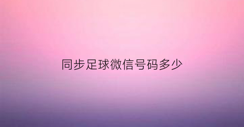 同步足球微信号码多少(同步足球微信号码多少钱一个)