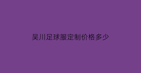 吴川足球服定制价格多少