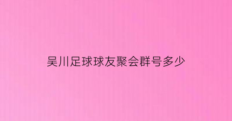 吴川足球球友聚会群号多少(吴川足球球友聚会群号多少号)