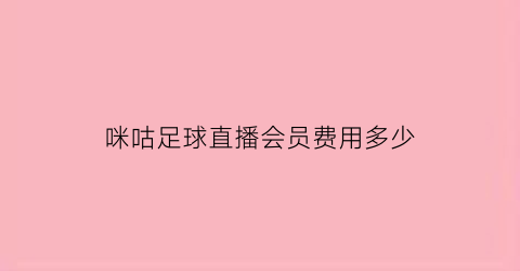 咪咕足球直播会员费用多少(咪咕足球直播会员费用多少钱)