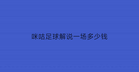 咪咕足球解说一场多少钱(咪咕足球解说一场多少钱啊)