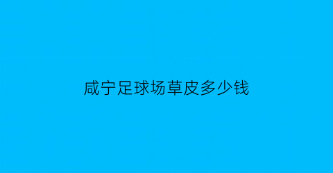 咸宁足球场草皮多少钱(咸宁足球场草皮多少钱一平方)