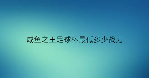 咸鱼之王足球杯最低多少战力(咸鱼之王足球杯最低多少战力可以拿)