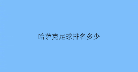 哈萨克足球排名多少(哈萨克斯坦足球俱乐部排行榜)