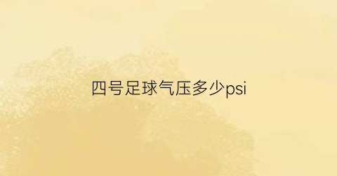 四号足球气压多少psi(四号足球打气打到什么程度)