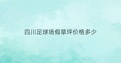 四川足球场假草坪价格多少(足球场假草坪价格多少一平方)