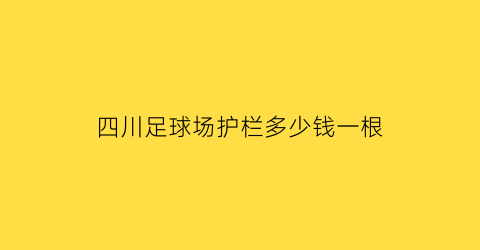 四川足球场护栏多少钱一根(足球场护栏安装)