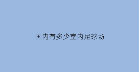 国内有多少室内足球场(中国有室内足球场吗)