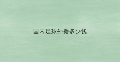 国内足球外援多少钱(国内足球外援多少钱一场)