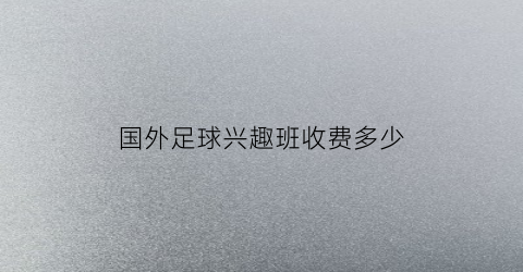 国外足球兴趣班收费多少(国外足球兴趣班收费多少钱)